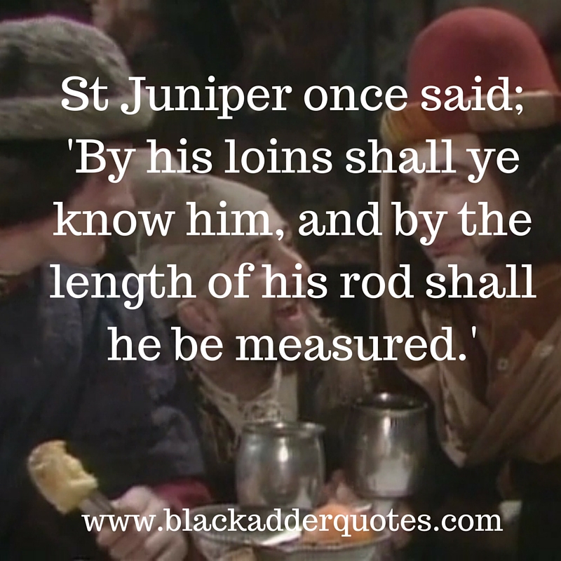 By his loins shall ye know him, and by the length of his rod shall he be measured. Blackadder quote from the first series.