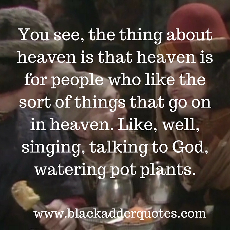 You see, thing thing about heaven - Blackadder quote from the first series