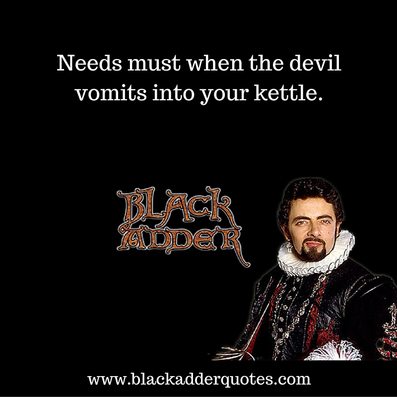 Needs must when the devil vomits into your kettle
