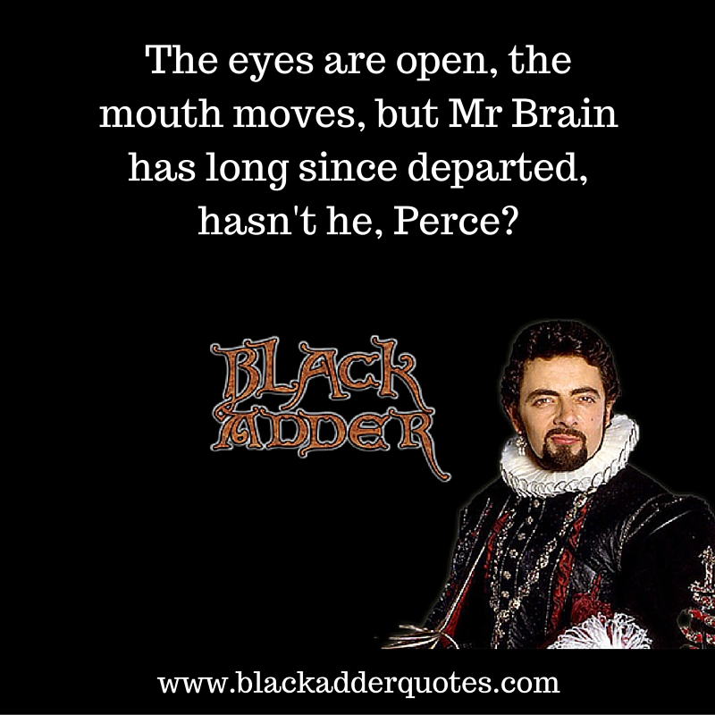 The eyes are open, the mouth moves, but Mr. Brain has long since departed, hasn't he Perce? One of our favourite lines from the second series of Blackadder!
