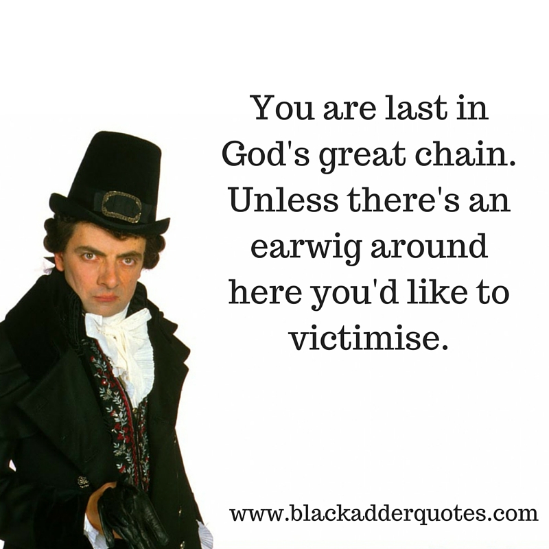 You are the last in God's great chain - Blackadder quote.