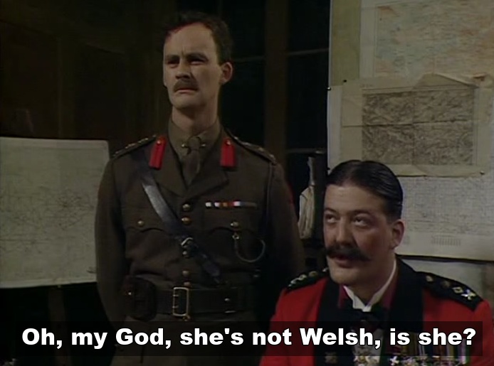 General Melchett - She's not Welsh is she?