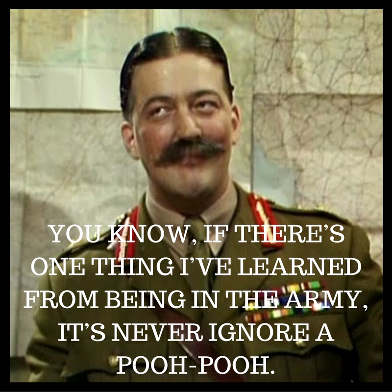 Never ignore a pooh-pooh. Blackadder quote from series 4