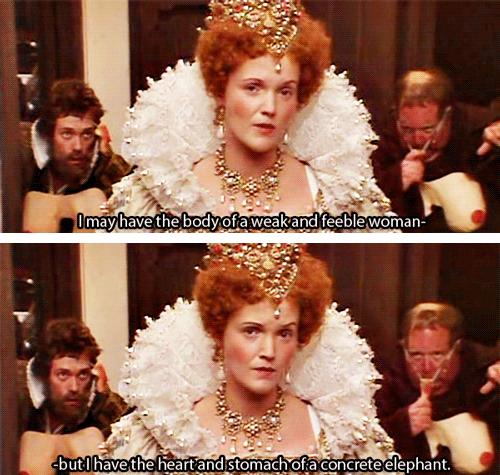 I may have the body of a weak and feeble woman, but I have the heart and stomach of a concrete elephant! Blackadder Queen Elisabeth Quote