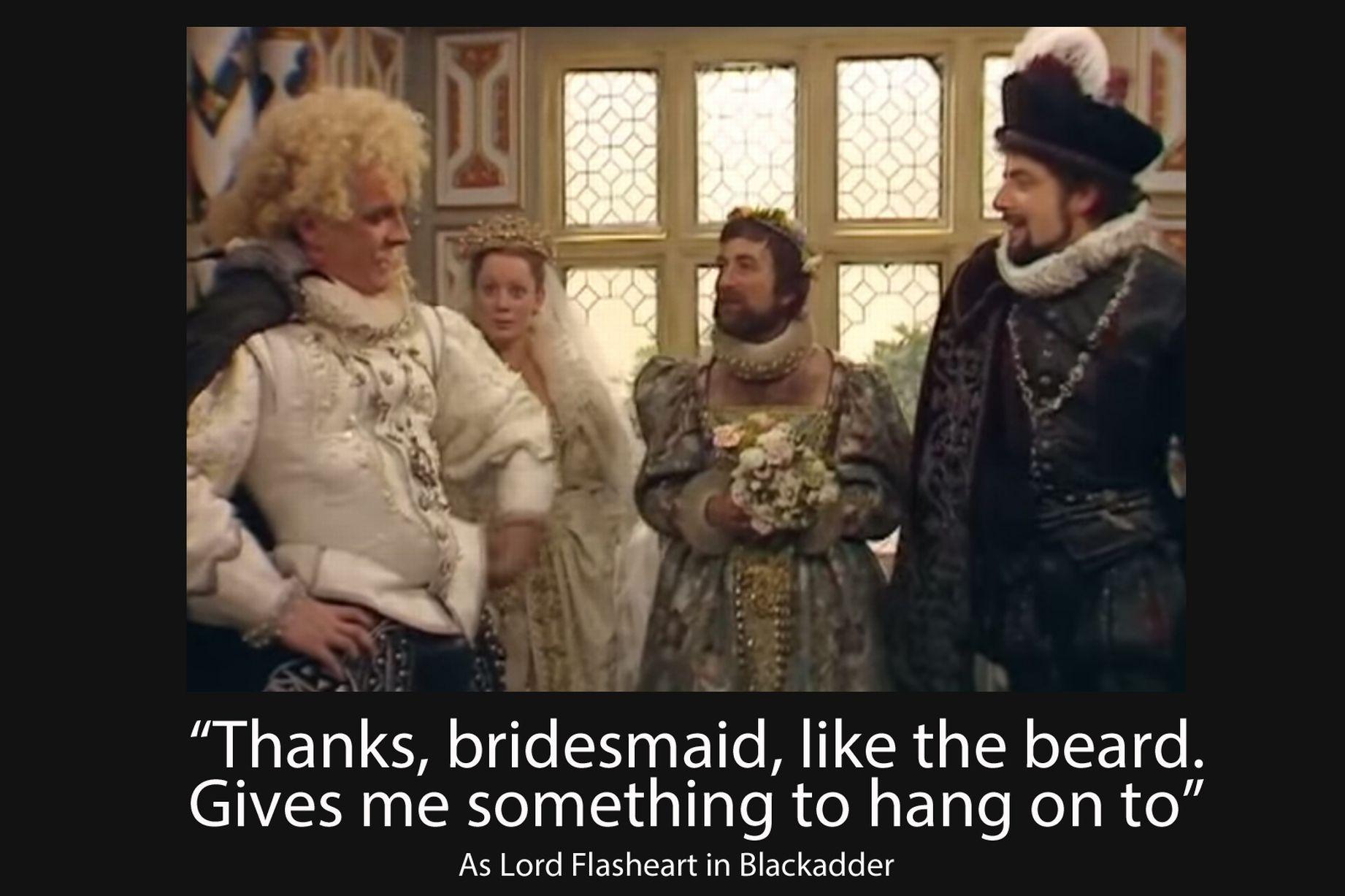 Thanks bridesmaid, like the beard. Gives me something to hang on to.